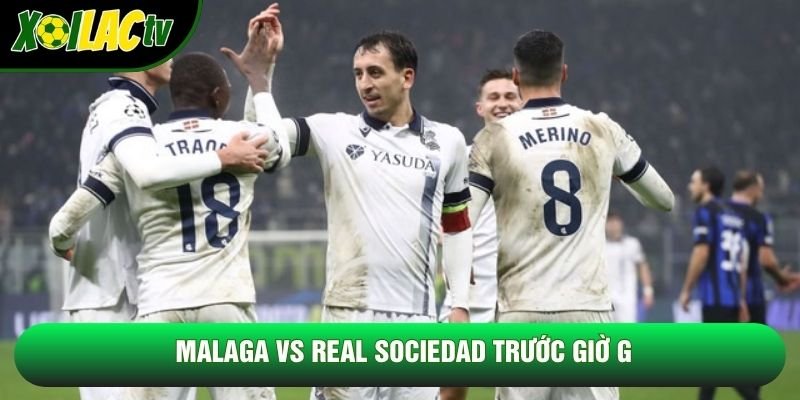 Malaga vs Real Sociedad trước giờ G