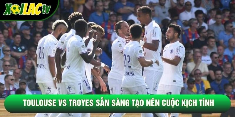 Toulouse vs Troyes sẵn sàng tạo nên cuộc kịch tính Toulouse vs Troyes sẵn sàng tạo nên cuộc kịch tính
